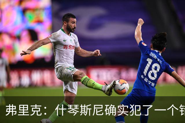 弗里克：什琴斯尼确实犯了一个错误，那个丢球本可以避免